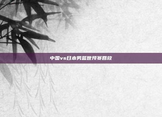 中国vs日本男篮世预赛回放