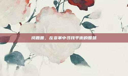 闵鹿蕾,在变革中寻找平衡的智慧