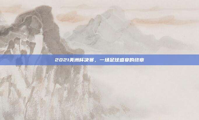 2021美洲杯决赛,一场足球盛宴的终章