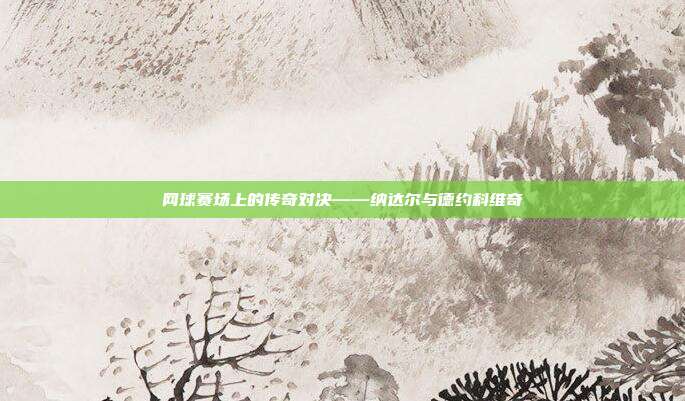 网球赛场上的传奇对决——纳达尔与德约科维奇