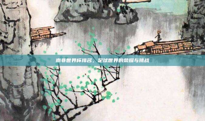 南非世界杯排名，足球世界的荣耀与挑战