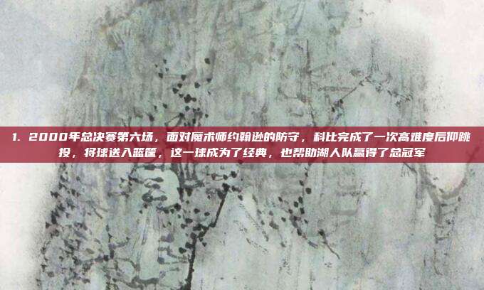 1. 2000年总决赛第六场,面对魔术师约翰逊的防守,科比完成了一次高难度后仰跳投,将球送入篮筐,这一球成为了经典,也帮助湖人队赢得了总冠军