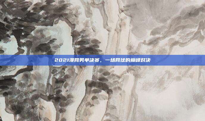2021澳网男单决赛，一场网球的巅峰对决