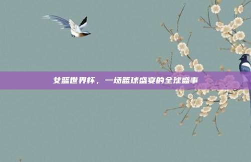 女篮世界杯，一场篮球盛宴的全球盛事
