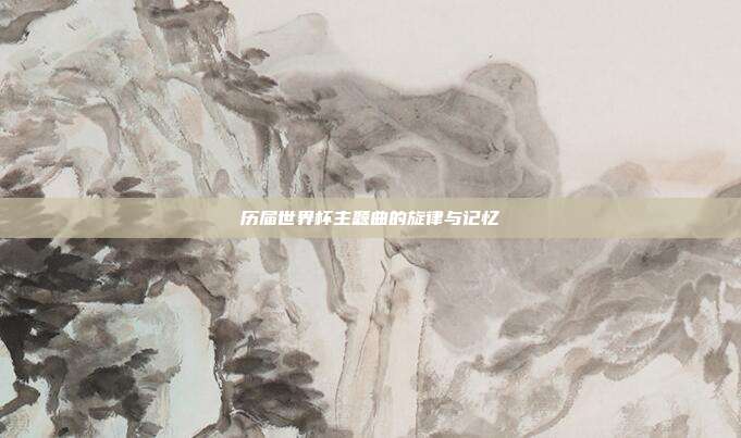 历届世界杯主题曲的旋律与记忆