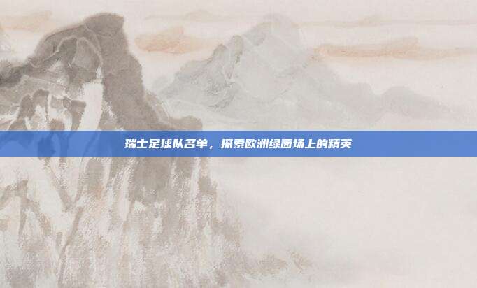 瑞士足球队名单，探索欧洲绿茵场上的精英