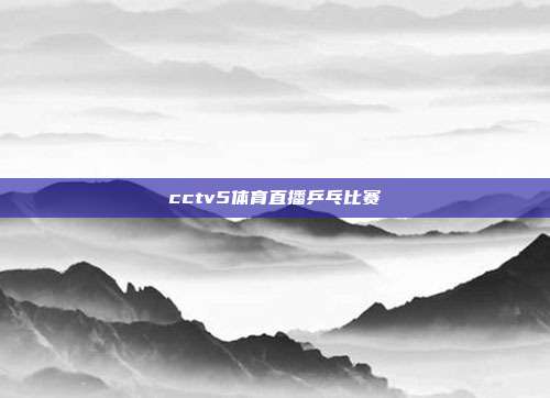 cctv5体育直播乒乓比赛