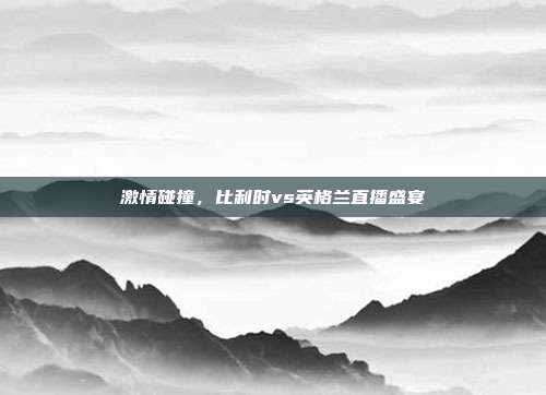 激情碰撞,比利时vs英格兰直播盛宴