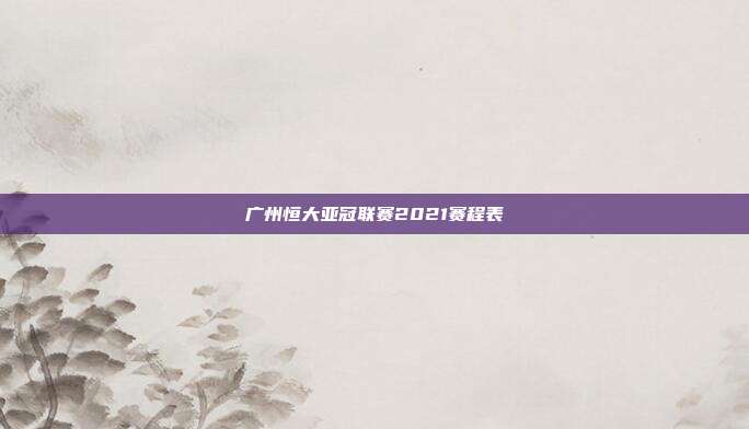广州恒大亚冠联赛2021赛程表