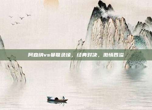 阿森纳vs曼联录像，经典对决，激情四溢