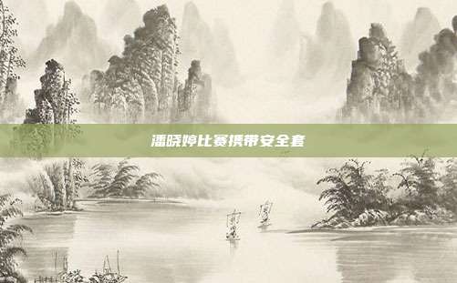 潘晓婷比赛携带安全套