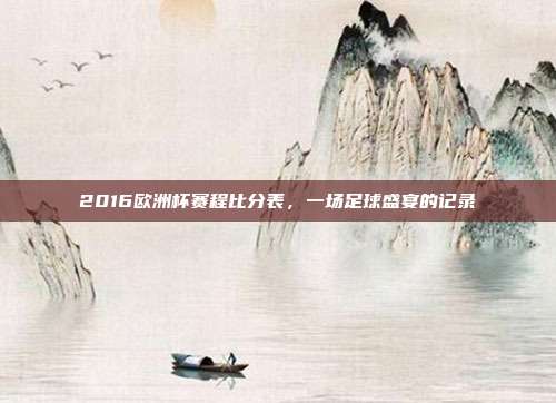 2016欧洲杯赛程比分表,一场足球盛宴的记录
