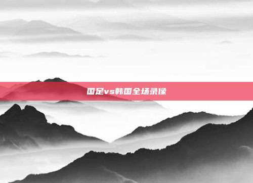 国足vs韩国全场录像