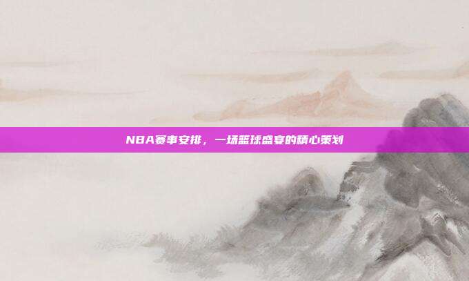 NBA赛事安排，一场篮球盛宴的精心策划
