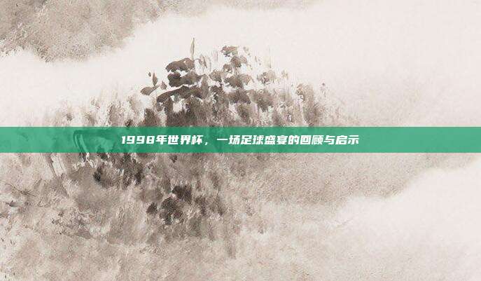 1998年世界杯,一场足球盛宴的回顾与启示