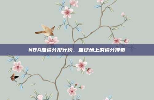 NBA总得分排行榜，篮球场上的得分传奇
