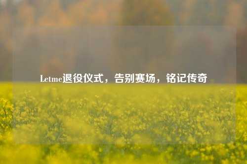Letme退役仪式，告别赛场，铭记传奇