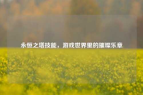 永恒之塔技能，游戏世界里的璀璨乐章