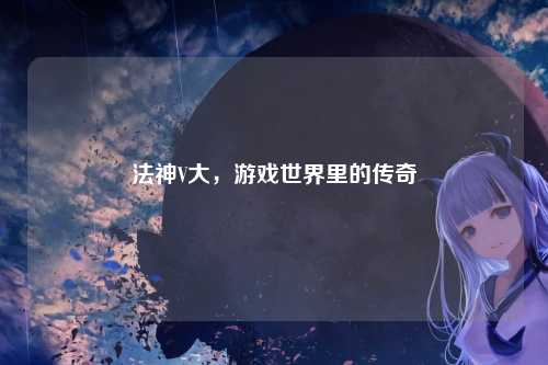 法神V大，游戏世界里的传奇