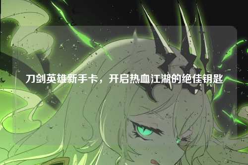 刀剑英雄新手卡，开启热血江湖的绝佳钥匙