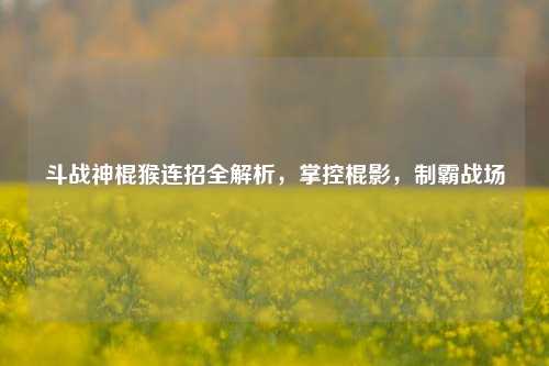 斗战神棍猴连招全解析，掌控棍影，制霸战场