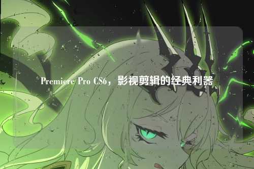 Premiere Pro CS6，影视剪辑的经典利器