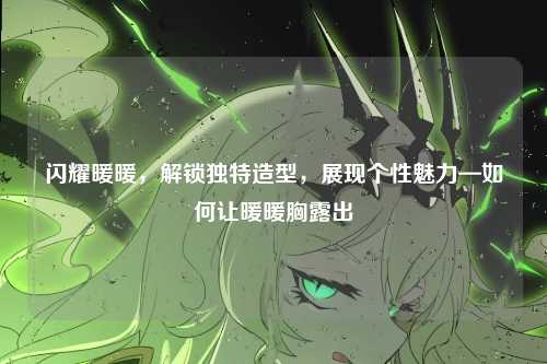 闪耀暖暖，解锁独特造型，展现个性魅力—如何让暖暖胸露出