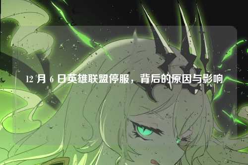 12 月 6 日英雄联盟停服，背后的原因与影响