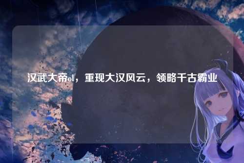 汉武大帝ol，重现大汉风云，领略千古霸业