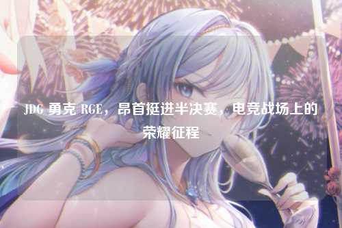 JDG 勇克 RGE，昂首挺进半决赛，电竞战场上的荣耀征程