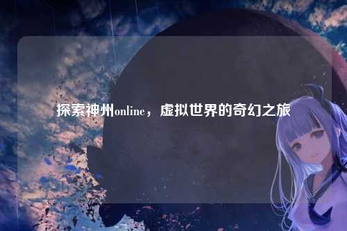 探索神州online，虚拟世界的奇幻之旅
