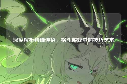 深度解析特瑞连招，格斗游戏中的技巧艺术