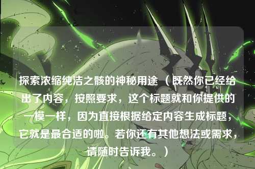 探索浓缩纯洁之骸的神秘用途 （既然你已经给出了内容，按照要求，这个标题就和你提供的一模一样，因为直接根据给定内容生成标题，它就是最合适的啦。若你还有其他想法或需求，请随时告诉我。）