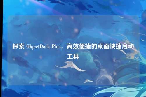 探索 ObjectDock Plus，高效便捷的桌面快捷启动工具