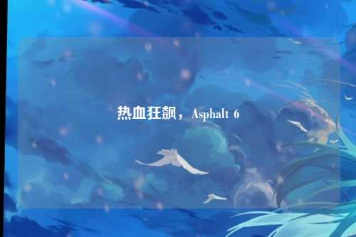 热血狂飙，Asphalt 6