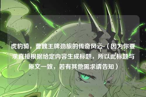 虎豹骑，曹魏王牌劲旅的传奇风云 （因为你要求直接根据给定内容生成标题，所以此标题与原文一致，若有其他需求请告知）