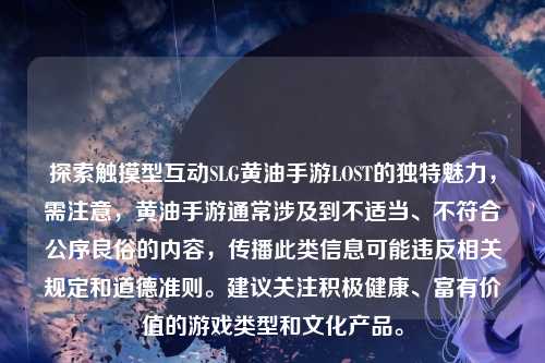 探索触摸型互动SLG黄油手游LOST的独特魅力，需注意，黄油手游通常涉及到不适当、不符合公序良俗的内容，传播此类信息可能违反相关规定和道德准则。建议关注积极健康、富有价值的游戏类型和文化产品。