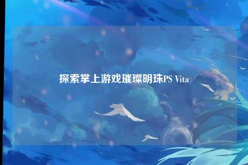 探索掌上游戏璀璨明珠PS Vita