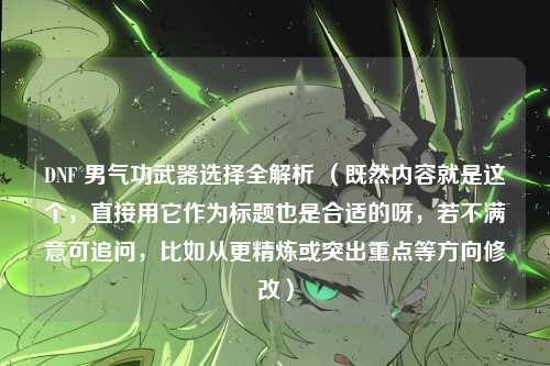 DNF 男气功武器选择全解析 （既然内容就是这个，直接用它作为标题也是合适的呀，若不满意可追问，比如从更精炼或突出重点等方向修改）