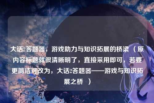 大话2答题器，游戏助力与知识拓展的桥梁 （原内容标题就很清晰明了，直接采用即可，若要更简洁可改为，大话2答题器——游戏与知识拓展之桥  ）