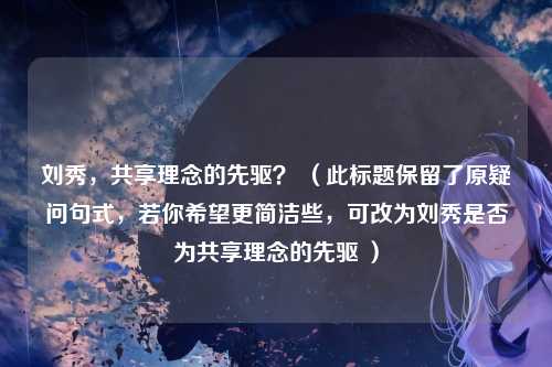 刘秀，共享理念的先驱？ （此标题保留了原疑问句式，若你希望更简洁些，可改为刘秀是否为共享理念的先驱 ）