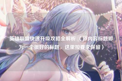 英雄联盟快速升级攻略全解析 （原内容标题即为一个很好的标题，这里按要求保留）