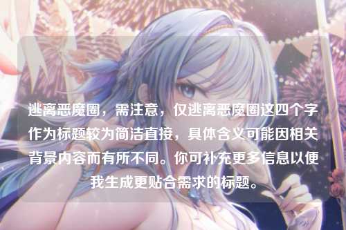 逃离恶魔圈，需注意，仅逃离恶魔圈这四个字作为标题较为简洁直接，具体含义可能因相关背景内容而有所不同。你可补充更多信息以便我生成更贴合需求的标题。