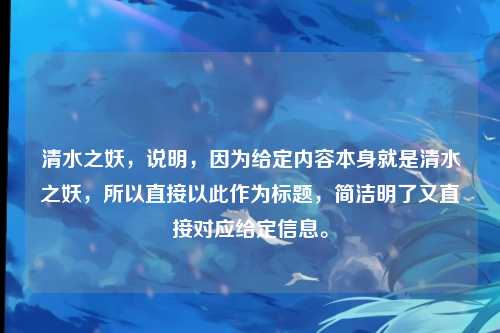 清水之妖，说明，因为给定内容本身就是清水之妖，所以直接以此作为标题，简洁明了又直接对应给定信息。