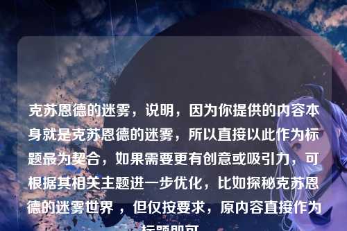 克苏恩德的迷雾，说明，因为你提供的内容本身就是克苏恩德的迷雾，所以直接以此作为标题最为契合，如果需要更有创意或吸引力，可根据其相关主题进一步优化，比如探秘克苏恩德的迷雾世界 ，但仅按要求，原内容直接作为标题即可。