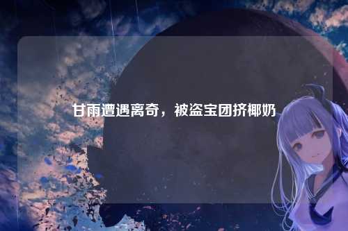 甘雨遭遇离奇，被盗宝团挤椰奶