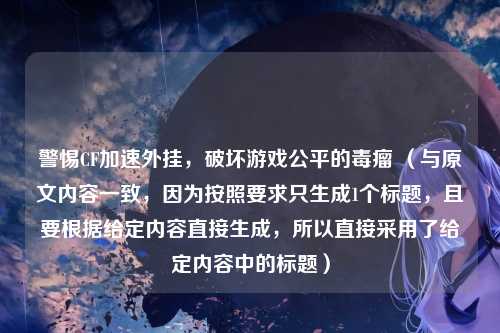 警惕CF加速外挂，破坏游戏公平的毒瘤 （与原文内容一致，因为按照要求只生成1个标题，且要根据给定内容直接生成，所以直接采用了给定内容中的标题）