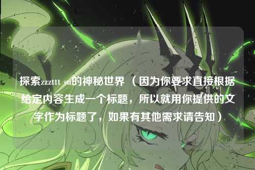 探索zzzttt su的神秘世界 （因为你要求直接根据给定内容生成一个标题，所以就用你提供的文字作为标题了，如果有其他需求请告知）