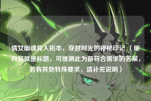 倩女幽魂异人拓本，穿越时光的神秘印记 （原内容就是标题，可推测此为最符合需求的答案，若有其他特殊要求，请补充说明）