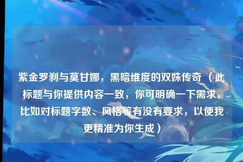 紫金罗刹与莫甘娜，黑暗维度的双姝传奇 （此标题与你提供内容一致，你可明确一下需求，比如对标题字数、风格等有没有要求，以便我更精准为你生成）
